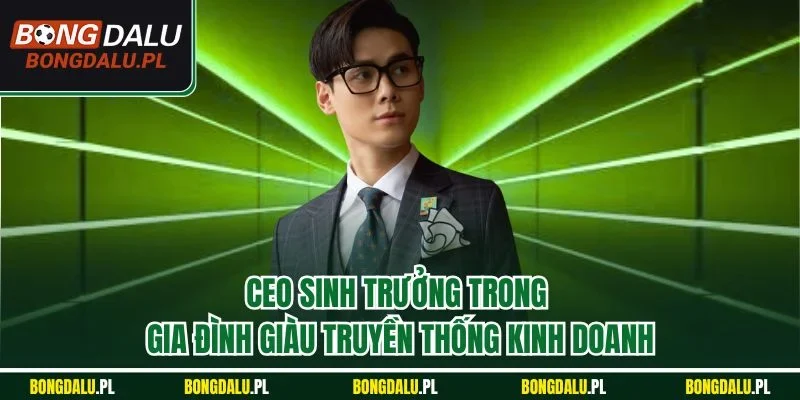 CEO sinh trưởng trong gia đình giàu truyền thống kinh doanh